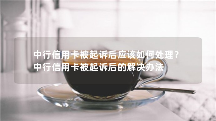 中行信用卡被起訴后應(yīng)該如何處理？中行信用卡被起訴后的解決辦法